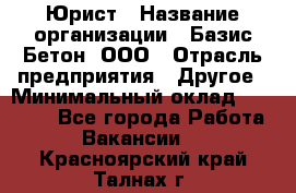 Юрист › Название организации ­ Базис-Бетон, ООО › Отрасль предприятия ­ Другое › Минимальный оклад ­ 25 000 - Все города Работа » Вакансии   . Красноярский край,Талнах г.